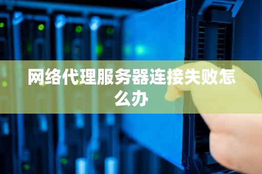 网络代理服务器连接失败怎么办