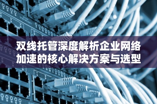 双线托管深度解析企业网络加速的核心解决方案与选型指南