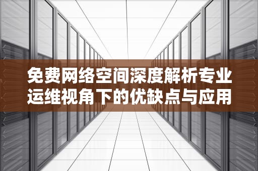 免费网络空间深度解析专业运维视角下的优缺点与应用指南