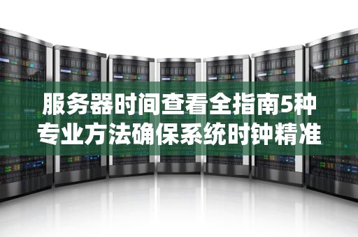 服务器时间查看全指南5种专业方法确保系统时钟精准同步