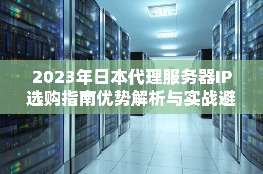 2023年日本代理服务器IP选购指南优势解析与实战避坑策略