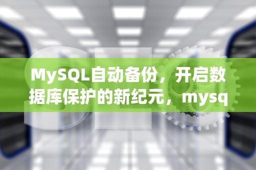 MySQL自动备份，开启数据库保护的新纪元，mysql数据库备份定时