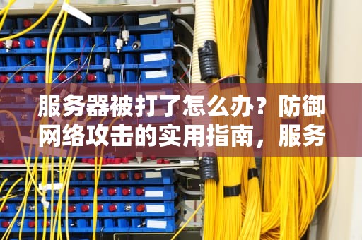 服务器被打了怎么办？防御网络攻击的实用指南，服务器被打了怎么办恢复