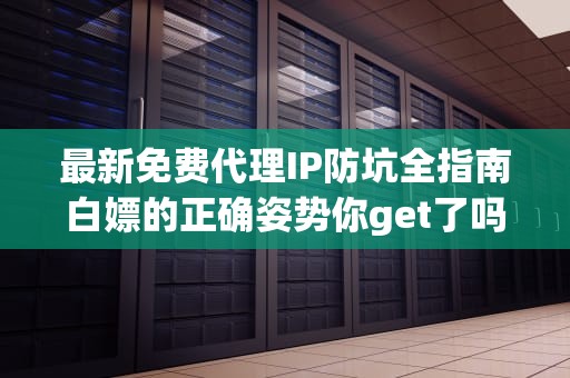最新免费代理IP防坑全指南白嫖的正确姿势你get了吗？