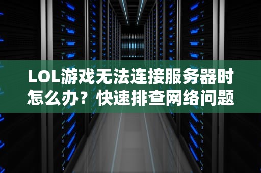 LOL游戏无法连接服务器时怎么办？快速排查网络问题指南，lol无法连接服务器请检查网络连接如果网络连接正常