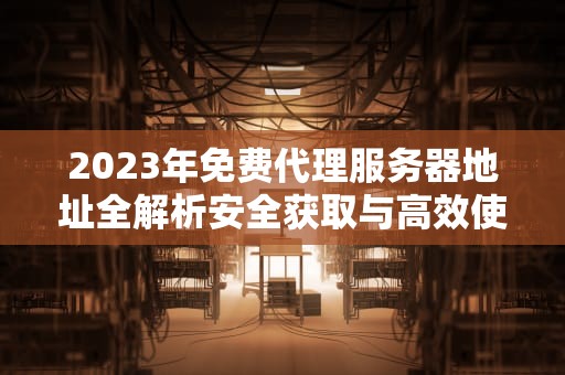 2023年免费代理服务器地址全解析安全获取与高效使用指南