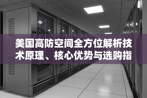 美国高防空间全方位解析技术原理、核心优势与选购指南