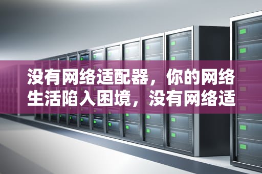 没有网络适配器，你的网络生活陷入困境，没有网络适配器怎么办