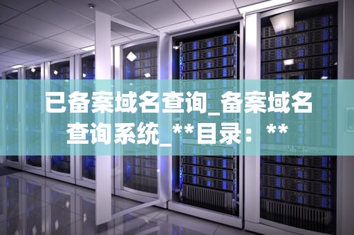 已备案域名查询_备案域名查询系统_**目录：**