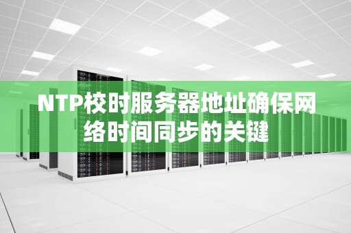 NTP校时服务器地址确保网络时间同步的关键
