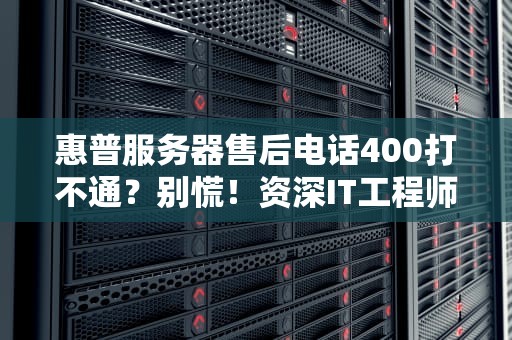 惠普服务器售后电话400打不通？别慌！资深IT工程师教你5个正确姿势