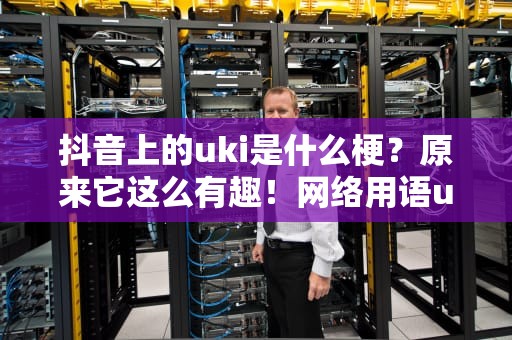 抖音上的uki是什么梗？原来它这么有趣！网络用语uki是啥意思