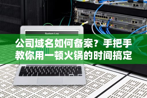 公司域名如何备案？手把手教你用一顿火锅的时间搞定ICP（附避坑指南）