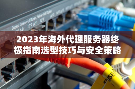 2023年海外代理服务器终极指南选型技巧与安全策略全解析
