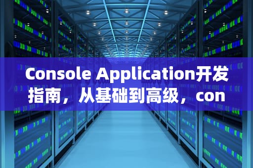 Console Application开发指南，从基础到高级，consoleapplication软件