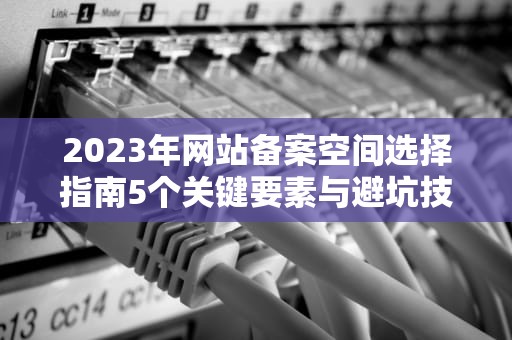 2023年网站备案空间选择指南5个关键要素与避坑技巧
