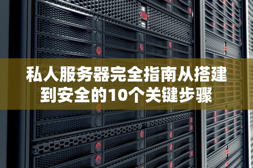 私人服务器完全指南从搭建到安全的10个关键步骤