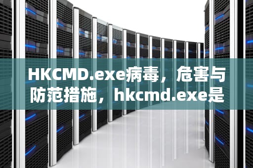 HKCMD.exe病毒，危害与防范措施，hkcmd.exe是什么程序