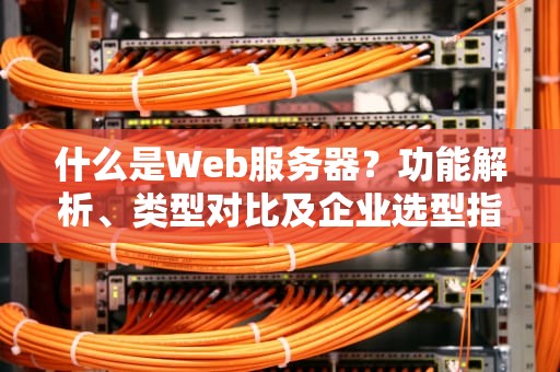 什么是Web服务器？功能解析、类型对比及企业选型指南