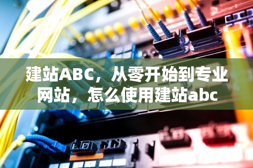 建站ABC，从零开始到专业网站，怎么使用建站abc