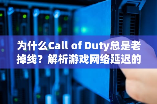 为什么Call of Duty总是老掉线？解析游戏网络延迟的成因与解决方法，cf为什么老掉线呢