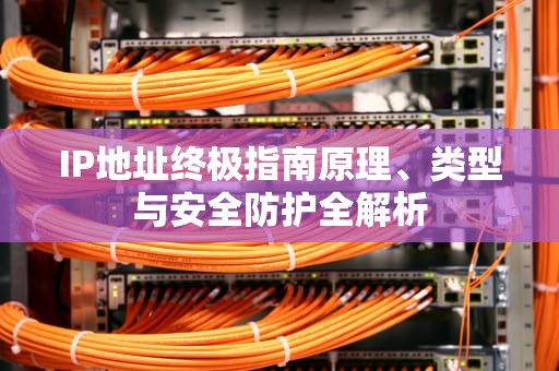 IP地址终极指南原理、类型与安全防护全解析