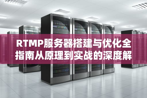 RTMP服务器搭建与优化全指南从原理到实战的深度解析