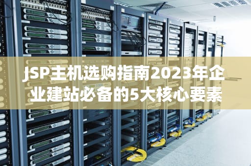 JSP主机选购指南2023年企业建站必备的5大核心要素解析