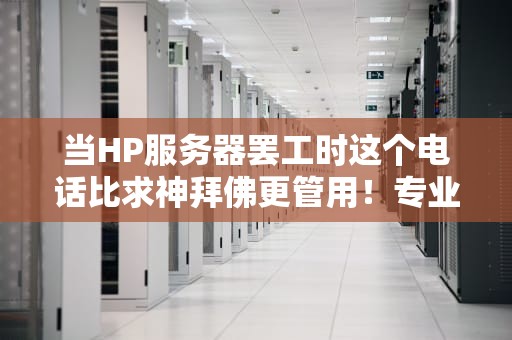 当HP服务器罢工时这个电话比求神拜佛更管用！专业工程师教你正确求救姿势