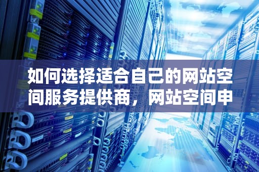如何选择适合自己的网站空间服务提供商,网站空间申请怎么写 如何选择适合自己的网站空间服务提供商,网站空间申请怎么写