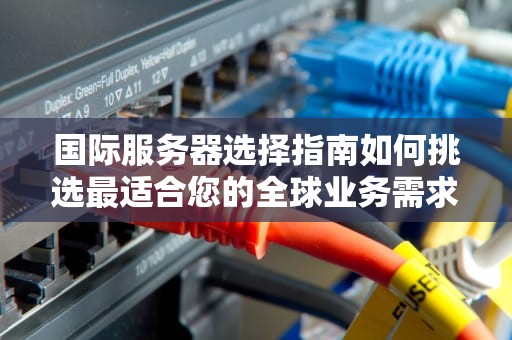 国际服务器选择指南如何挑选最适合您的全球业务需求