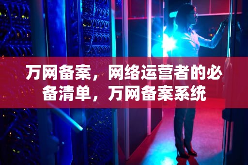 万网备案，网络运营者的必备清单，万网备案系统