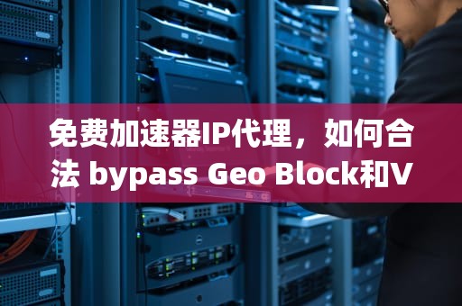 免费加速器IP代理，如何合法 bypass Geo Block和VPN绕过封锁，免费加速器ip代理有哪些