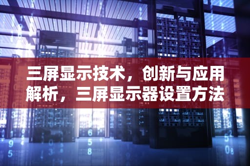 三屏显示技术,创新与应用解析,三屏显示器设置方法 三屏显示技术,创新与应用解析,三屏显示器设置方法