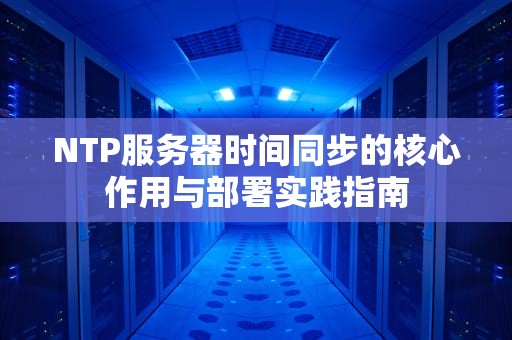 NTP服务器时间同步的核心作用与部署实践指南