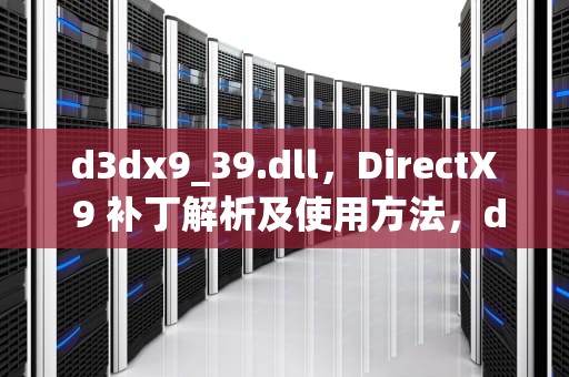 d3dx9_39.dll，DirectX 9 补丁解析及使用方法，d3dx9_39.dll丢失怎么解决