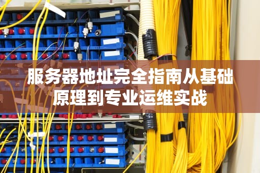 服务器地址完全指南从基础原理到专业运维实战