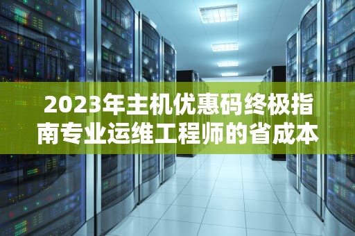 2023年主机优惠码终极指南专业运维工程师的省成本方案