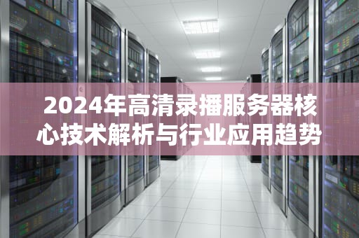 2024年高清录播服务器核心技术解析与行业应用趋势