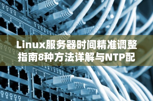 Linux服务器时间精准调整指南8种方法详解与NTP配置实战