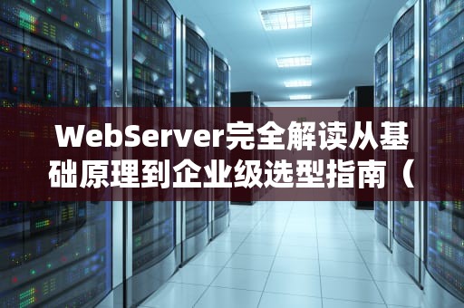 WebServer完全解读从基础原理到企业级选型指南（附2024年实用配置方案）