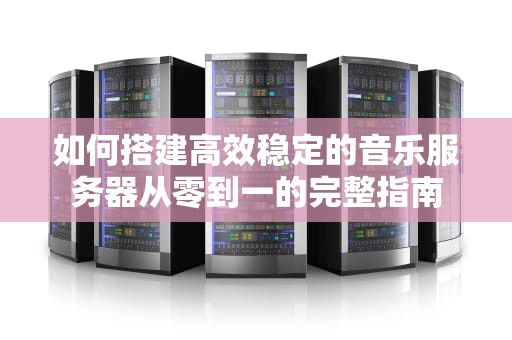 如何搭建高效稳定的音乐服务器从零到一的完整指南