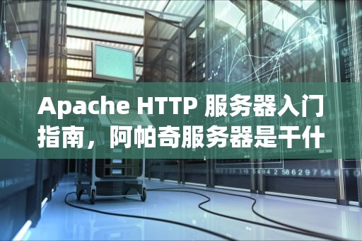 Apache HTTP 服务器入门指南，阿帕奇服务器是干什么的
