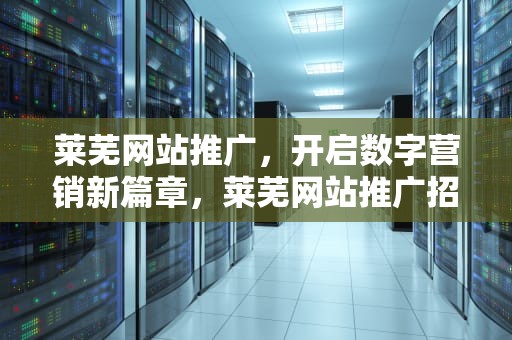 莱芜网站推广，开启数字营销新篇章，莱芜网站推广招聘信息