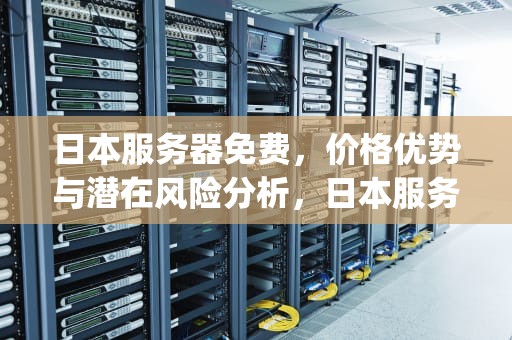 日本服务器免费，价格优势与潜在风险分析，日本服务器免费ip地址浏览器