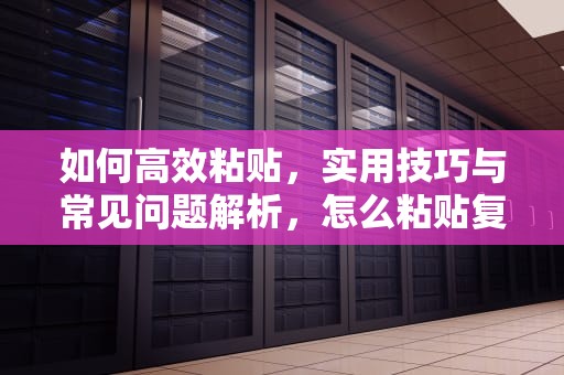 如何高效粘贴，实用技巧与常见问题解析，怎么粘贴复制的内容