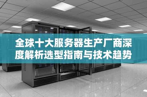 全球十大服务器生产厂商深度解析选型指南与技术趋势前瞻