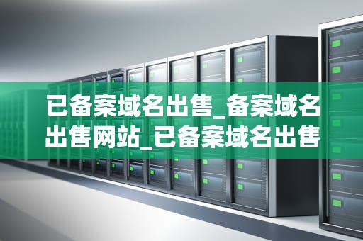 已备案域名出售_备案域名出售网站_已备案域名出售的全面解析