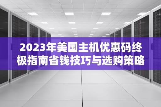 2023年美国主机优惠码终极指南省钱技巧与选购策略