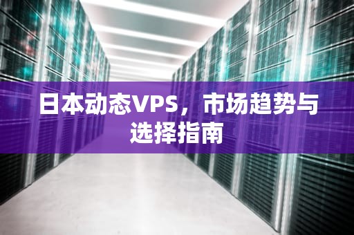 日本动态VPS，市场趋势与选择指南